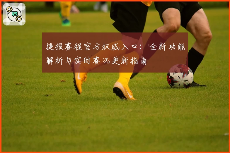 捷报赛程官方权威入口：全新功能解析与实时赛况更新指南