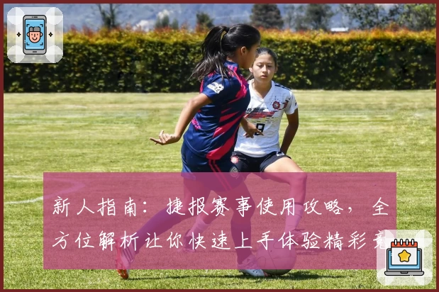 新人指南：捷报赛事使用攻略，全方位解析让你快速上手体验精彩竞技
