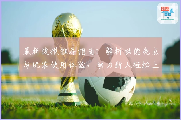 最新捷报推荐指南：解析功能亮点与玩家使用体验，助力新人轻松上手