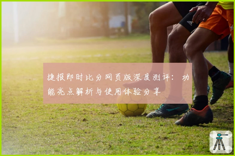捷报即时比分网页版深度测评：功能亮点解析与使用体验分享