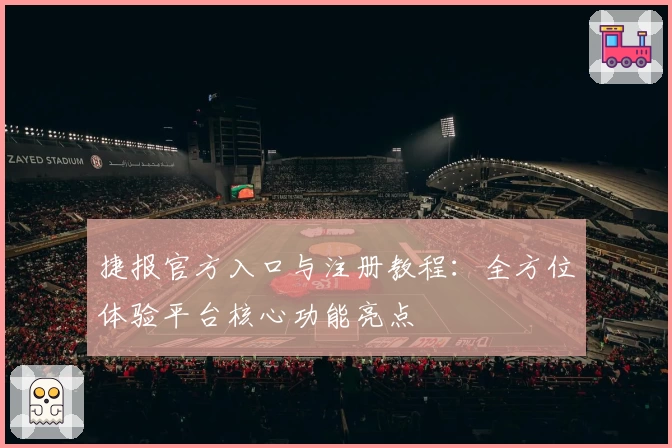 捷报官方入口与注册教程：全方位体验平台核心功能亮点