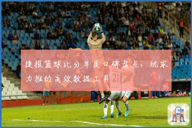 捷报篮球比分年度口碑盘点，玩家力推的高效数据工具