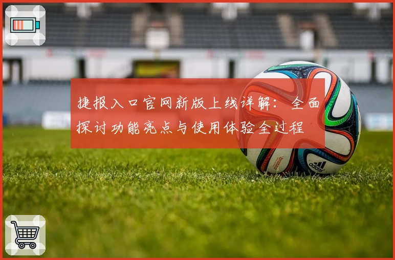 捷报入口官网新版上线详解：全面探讨功能亮点与使用体验全过程