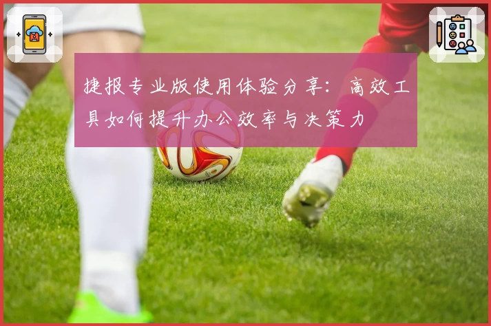 捷报专业版使用体验分享：高效工具如何提升办公效率与决策力
