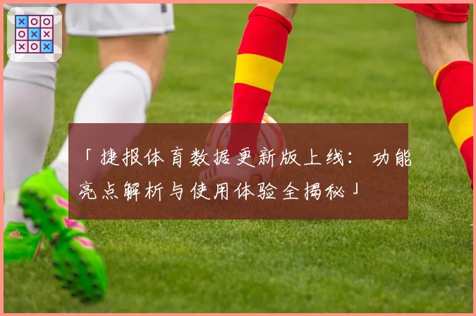 「捷报体育数据更新版上线：功能亮点解析与使用体验全揭秘」