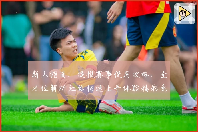 新人指南：捷报赛事使用攻略，全方位解析让你快速上手体验精彩竞技