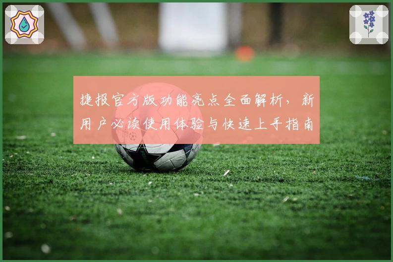 捷报官方版功能亮点全面解析，新用户必读使用体验与快速上手指南