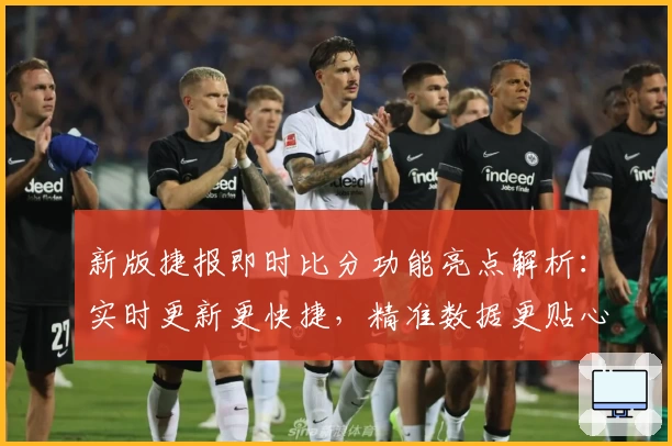 新版捷报即时比分功能亮点解析：实时更新更快捷，精准数据更贴心
