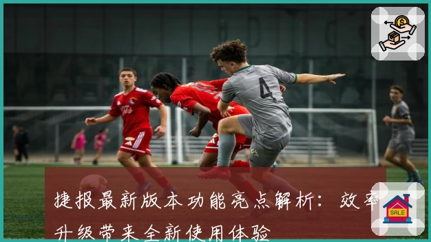 捷报最新版本功能亮点解析:效率升级带来全新使用体验