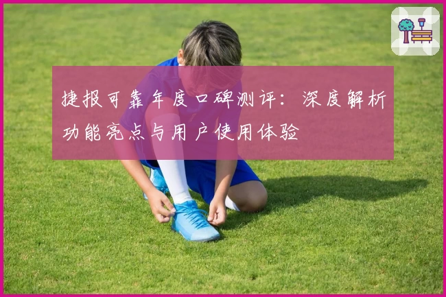 捷报可靠年度口碑测评：深度解析功能亮点与用户使用体验