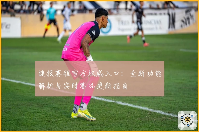捷报赛程官方权威入口：全新功能解析与实时赛况更新指南