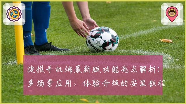 捷报手机端最新版功能亮点解析：多场景应用，体验升级的安装教程