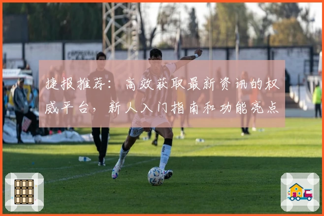 捷报推荐：高效获取最新资讯的权威平台，新人入门指南和功能亮点详解