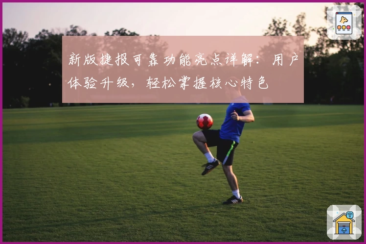 新版捷报可靠功能亮点详解：用户体验升级，轻松掌握核心特色