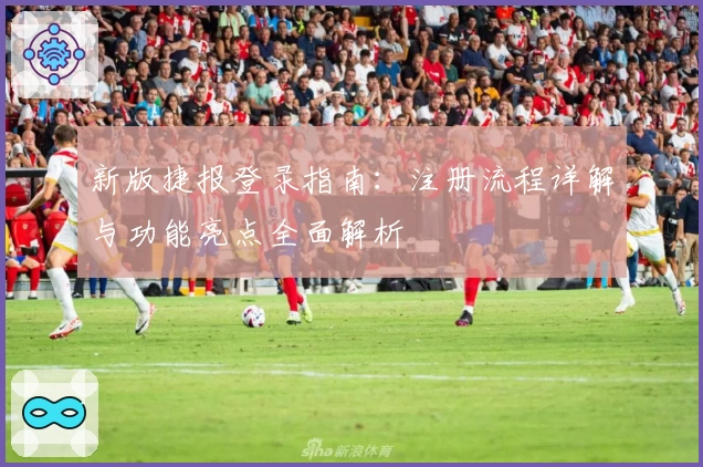 新版捷报登录指南：注册流程详解与功能亮点全面解析