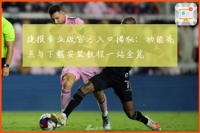 捷报专业版官方入口揭秘：功能亮点与下载安装教程一站全览