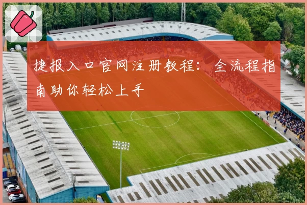 捷报入口官网注册教程:全流程指南助你轻松上手