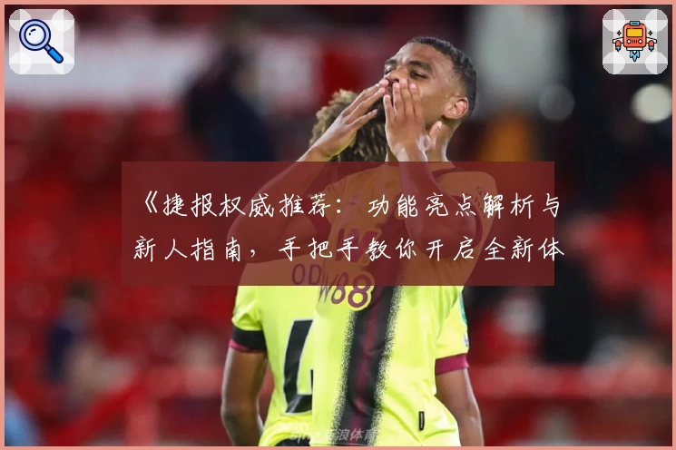 《捷报权威推荐：功能亮点解析与新人指南，手把手教你开启全新体验》