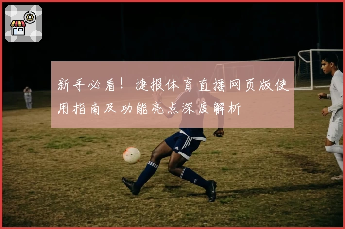 新手必看！捷报体育直播网页版使用指南及功能亮点深度解析