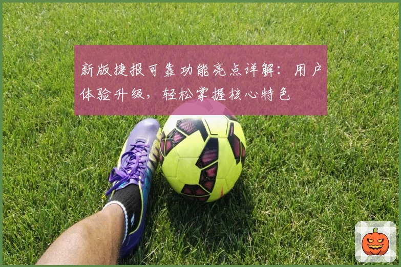 新版捷报可靠功能亮点详解：用户体验升级，轻松掌握核心特色