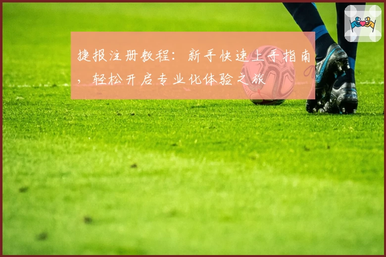 捷报注册教程：新手快速上手指南，轻松开启专业化体验之旅