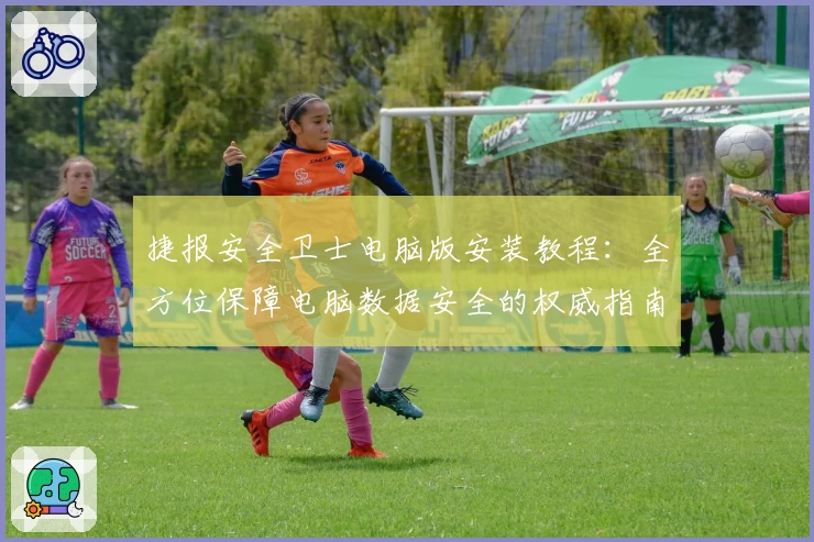 捷报安全卫士电脑版安装教程：全方位保障电脑数据安全的权威指南