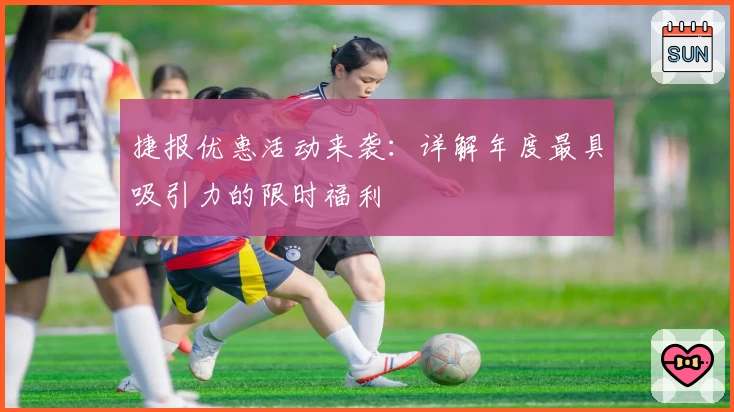 捷报优惠活动来袭：详解年度最具吸引力的限时福利