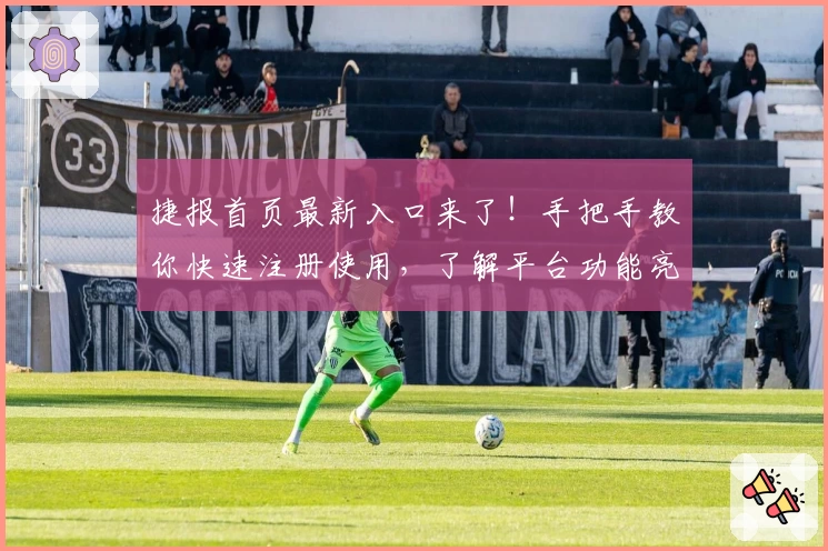 捷报首页最新入口来了！手把手教你快速注册使用，了解平台功能亮点与便捷体验