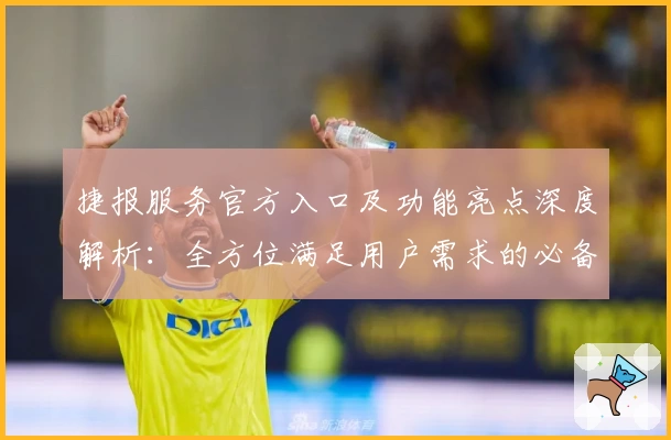 捷报服务官方入口及功能亮点深度解析：全方位满足用户需求的必备选择