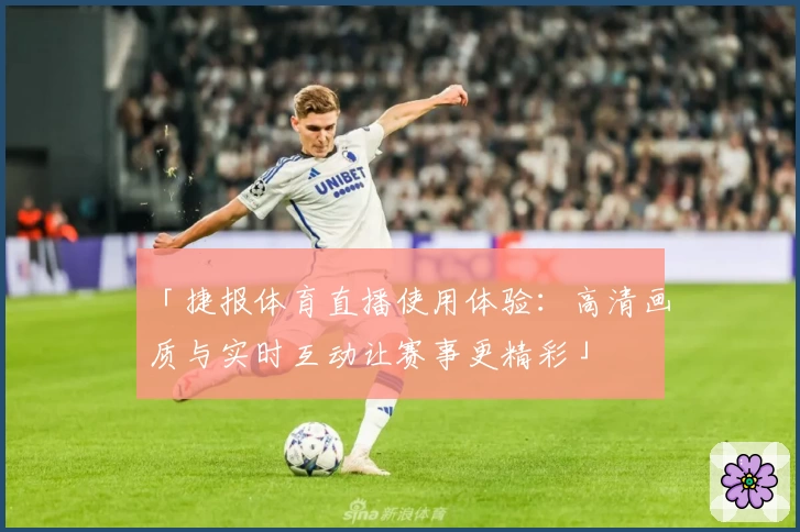 「捷报体育直播使用体验：高清画质与实时互动让赛事更精彩」