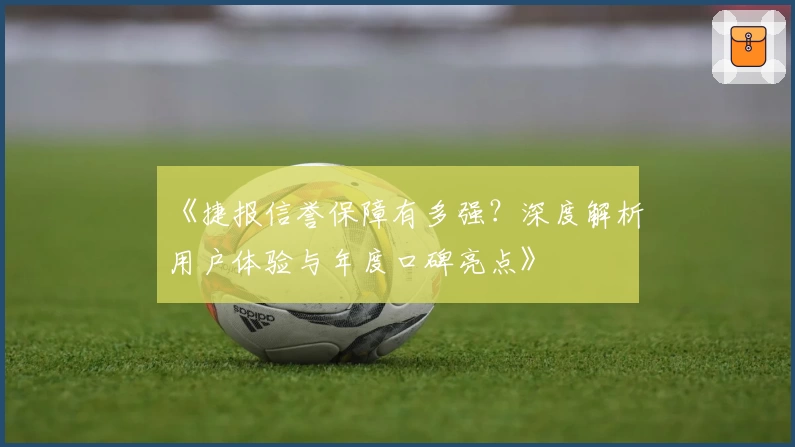 《捷报信誉保障有多强？深度解析用户体验与年度口碑亮点》