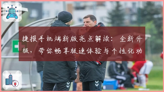 捷报手机端新版亮点解读：全新升级，带你畅享极速体验与个性化功能