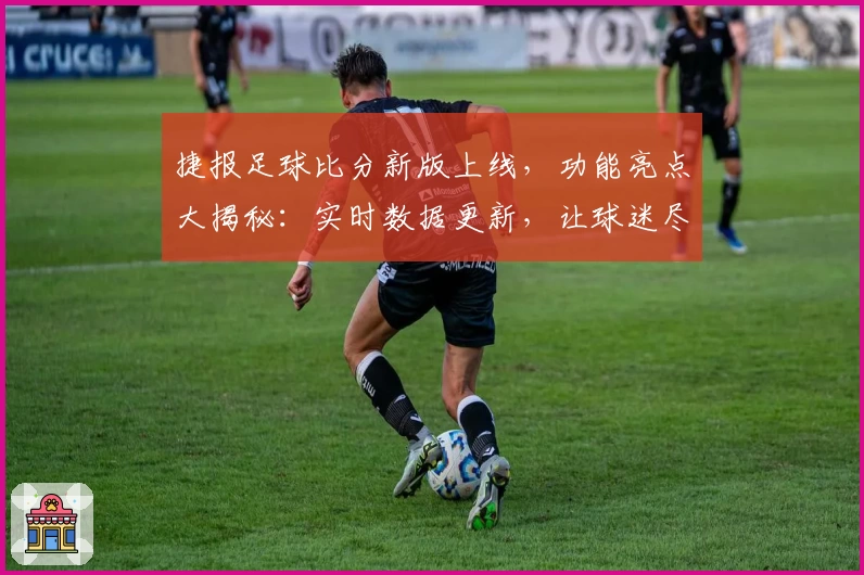 捷报足球比分新版上线，功能亮点大揭秘：实时数据更新，让球迷尽享畅快体验