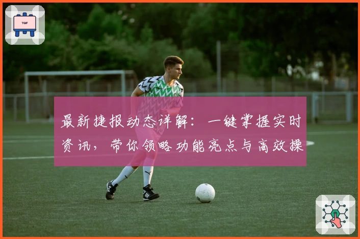 最新捷报动态详解：一键掌握实时资讯，带你领略功能亮点与高效操作秘诀