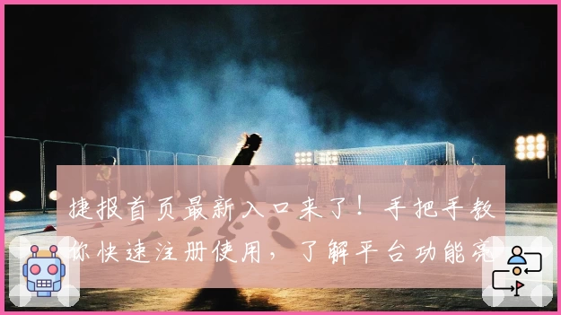 捷报首页最新入口来了！手把手教你快速注册使用，了解平台功能亮点与便捷体验