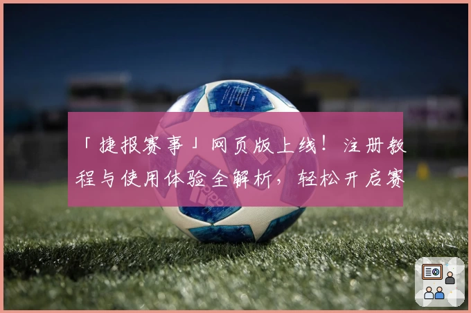 「捷报赛事」网页版上线！注册教程与使用体验全解析，轻松开启赛事追踪新篇章