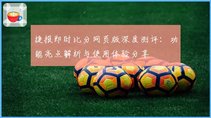 捷报即时比分网页版深度测评：功能亮点解析与使用体验分享
