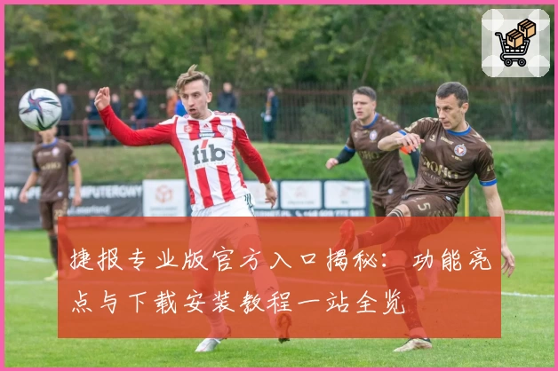 捷报专业版官方入口揭秘：功能亮点与下载安装教程一站全览