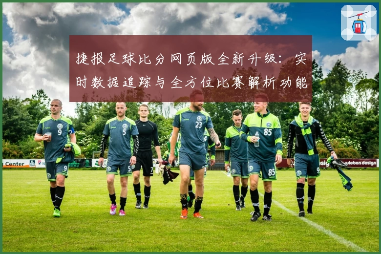 捷报足球比分网页版全新升级：实时数据追踪与全方位比赛解析功能详测