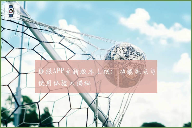 捷报APP全新版本上线：功能亮点与使用体验大揭秘
