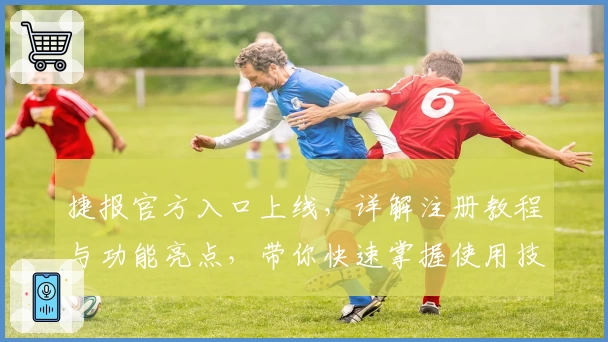 捷报官方入口上线，详解注册教程与功能亮点，带你快速掌握使用技巧