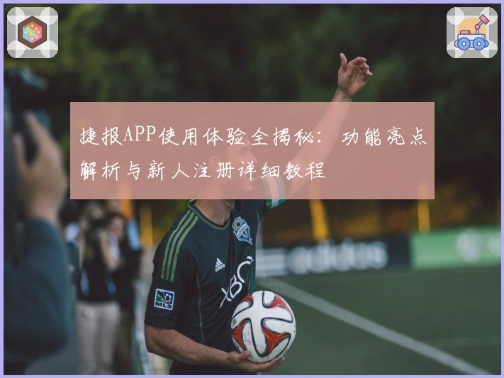 捷报APP使用体验全揭秘：功能亮点解析与新人注册详细教程