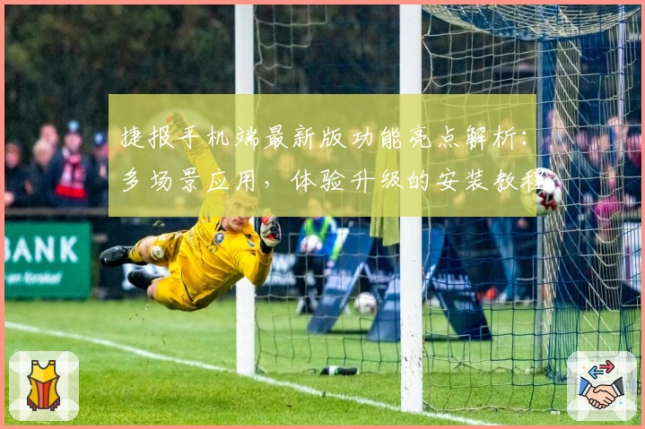 捷报手机端最新版功能亮点解析：多场景应用，体验升级的安装教程