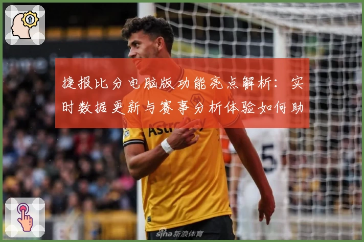 捷报比分电脑版功能亮点解析：实时数据更新与赛事分析体验如何助力球迷畅享精彩