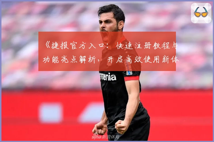 《捷报官方入口：快速注册教程与功能亮点解析，开启高效使用新体验》