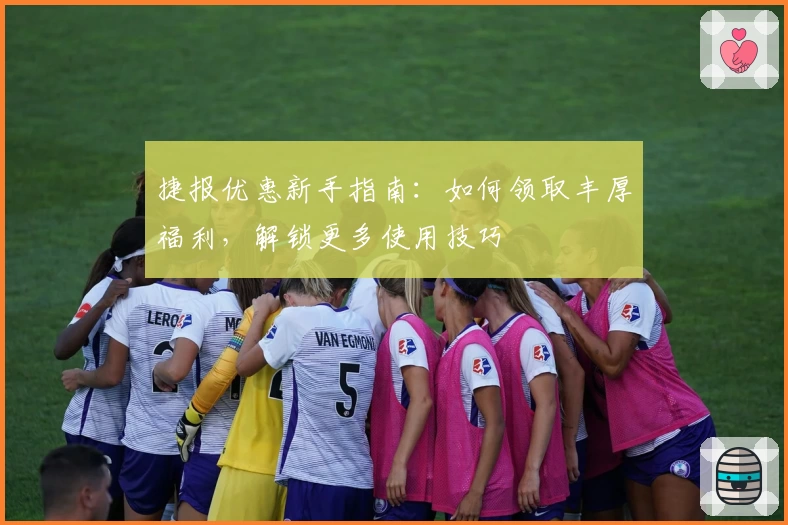 捷报优惠新手指南：如何领取丰厚福利，解锁更多使用技巧