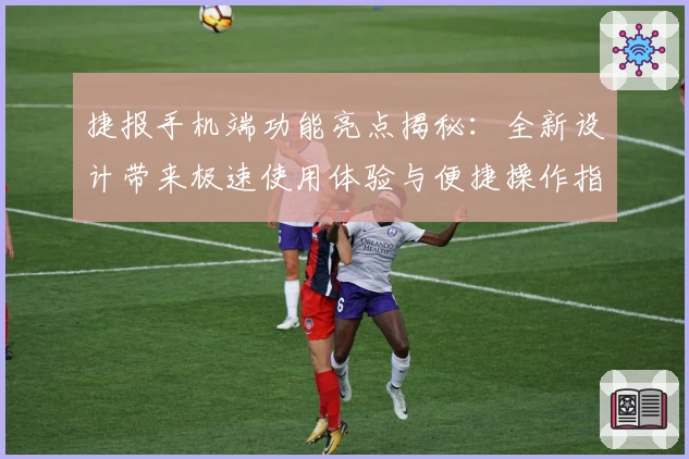 捷报手机端功能亮点揭秘：全新设计带来极速使用体验与便捷操作指南