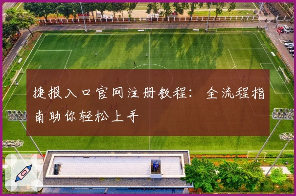 捷报入口官网注册教程:全流程指南助你轻松上手