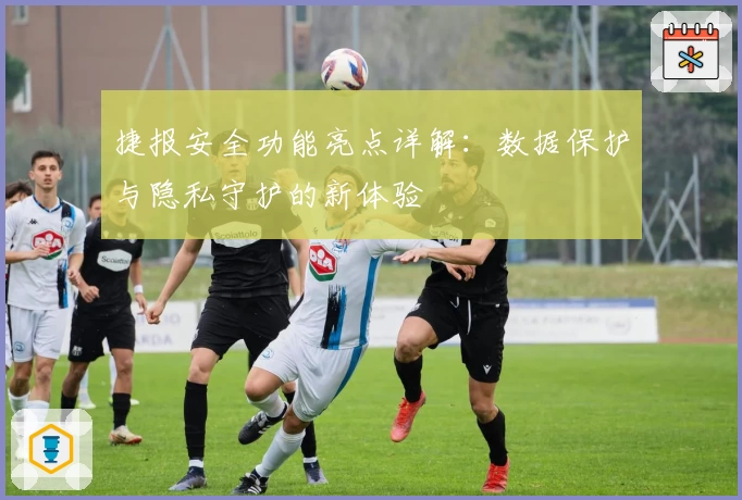 捷报安全功能亮点详解：数据保护与隐私守护的新体验