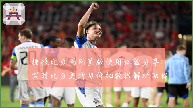 捷报比分网网页版使用体验分享:实时比分更新与详细数据解析助你全面掌握赛事动态